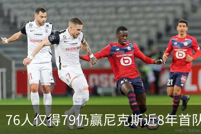 76人仅得79仍赢尼克斯近8年首队 篮网大胜骑士